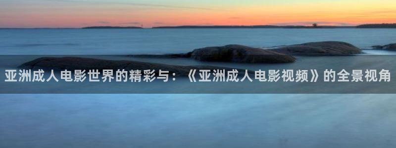 極速影視大全免費觀看：亞洲成人電影世界的精彩與：《亞洲成人電影視頻》的全景視角